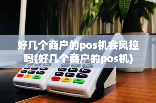 好几个商户的pos机会风控吗(好几个商户的pos机)