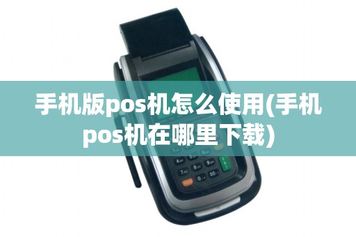 手机版pos机怎么使用(手机pos机在哪里下载)