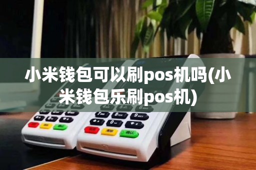 小米钱包可以刷pos机吗(小米钱包乐刷pos机)