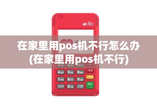 在家里用pos机不行怎么办(在家里用pos机不行)