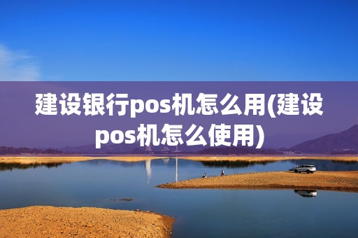 建设银行pos机怎么用(建设pos机怎么使用)