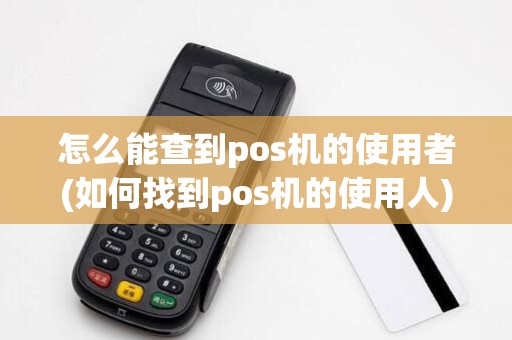 怎么能查到pos机的使用者(如何找到pos机的使用人)