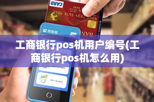 工商银行pos机用户编号(工商银行pos机怎么用)