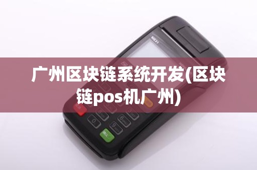 广州区块链系统开发(区块链pos机广州)