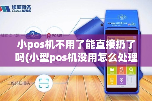 小pos机不用了能直接扔了吗(小型pos机没用怎么处理)