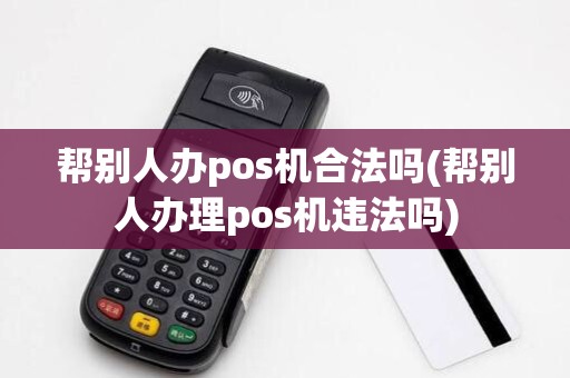 帮别人办pos机合法吗(帮别人办理pos机违法吗)