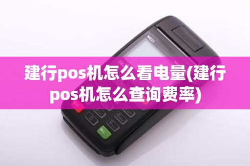 建行pos机怎么看电量(建行pos机怎么查询费率)