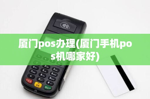 厦门pos办理(厦门手机pos机哪家好)