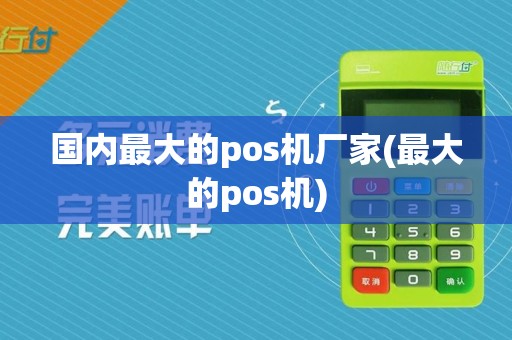 国内最大的pos机厂家(最大的pos机)