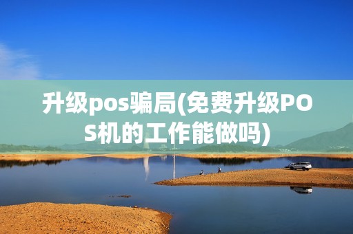 升级pos骗局(免费升级POS机的工作能做吗)