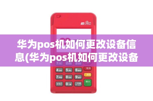 华为pos机如何更改设备信息(华为pos机如何更改设备)