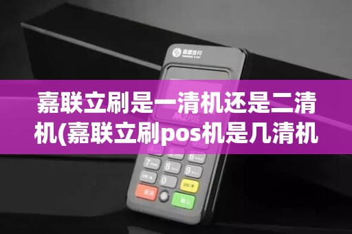 嘉联立刷是一清机还是二清机(嘉联立刷pos机是几清机)