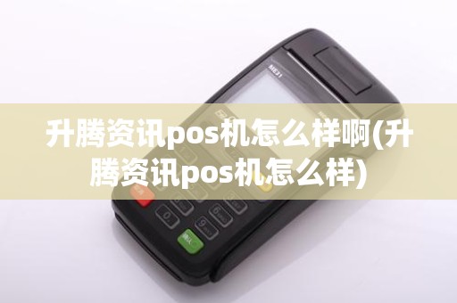 升腾资讯pos机怎么样啊(升腾资讯pos机怎么样)