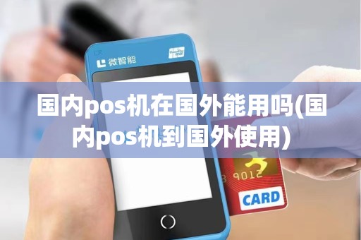 国内pos机在国外能用吗(国内pos机到国外使用)