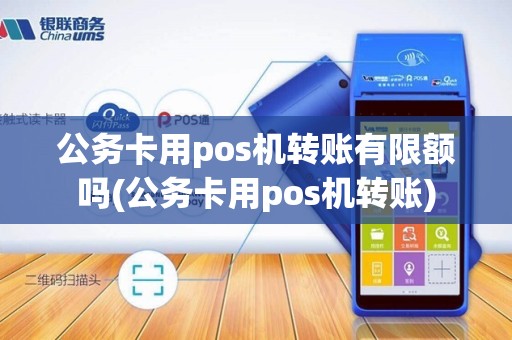 公务卡用pos机转账有限额吗(公务卡用pos机转账)