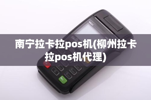 南宁拉卡拉pos机(柳州拉卡拉pos机代理)