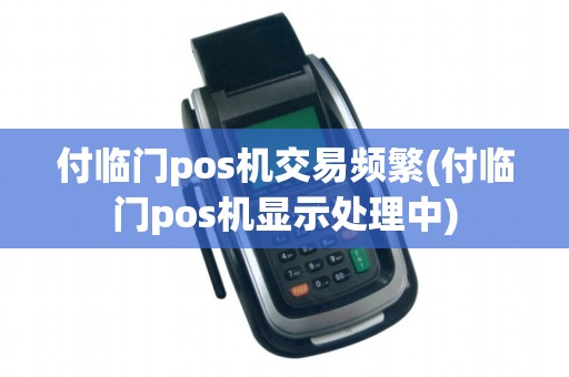 付临门pos机交易频繁(付临门pos机显示处理中)