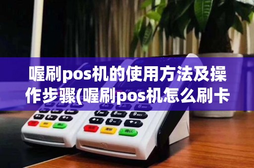 喔刷pos机的使用方法及操作步骤(喔刷pos机怎么刷卡视频)