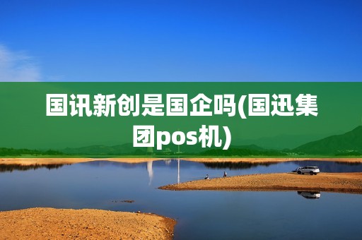 国讯新创是国企吗(国迅集团pos机)