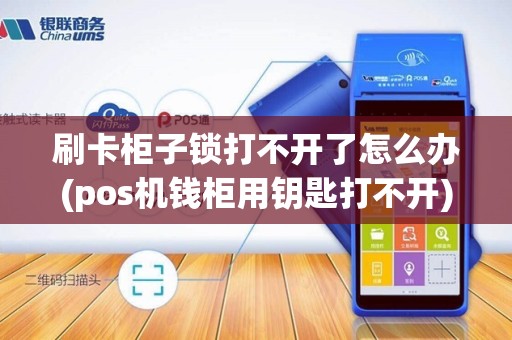 刷卡柜子锁打不开了怎么办(pos机钱柜用钥匙打不开)
