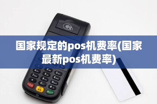 国家规定的pos机费率(国家最新pos机费率)
