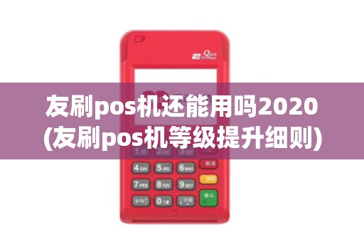 友刷pos机还能用吗2020(友刷pos机等级提升细则)