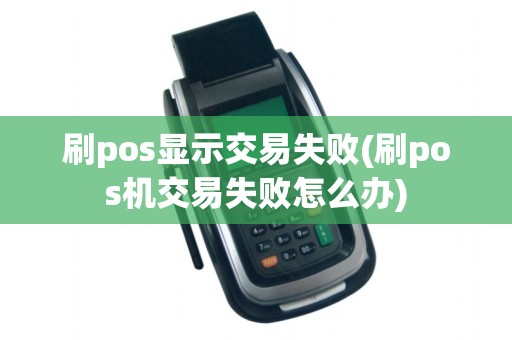 刷pos显示交易失败(刷pos机交易失败怎么办)