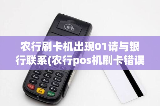 农行刷卡机出现01请与银行联系(农行pos机刷卡错误01)