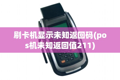 刷卡机显示未知返回码(pos机未知返回值211)