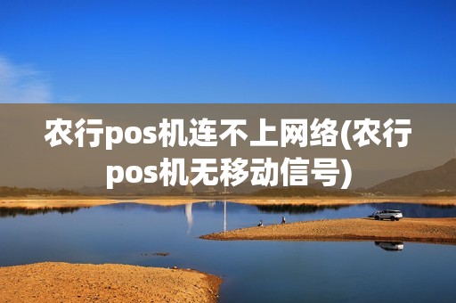 农行pos机连不上网络(农行pos机无移动信号)