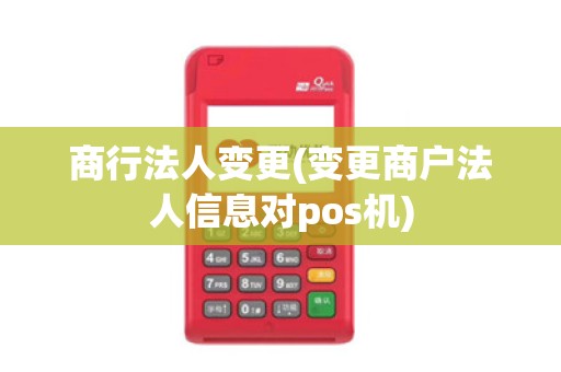 商行法人变更(变更商户法人信息对pos机)