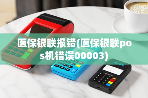 医保银联报错(医保银联pos机错误00003)