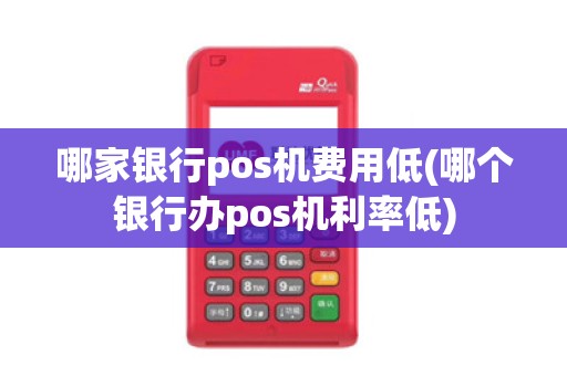 哪家银行pos机费用低(哪个银行办pos机利率低)