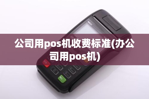 公司用pos机收费标准(办公司用pos机)