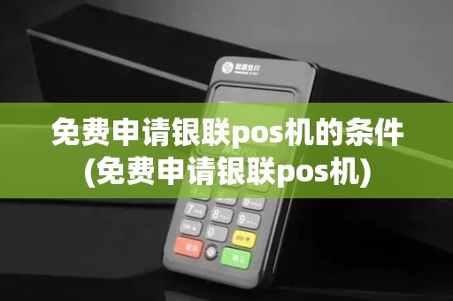 免费申请银联pos机的条件(免费申请银联pos机)