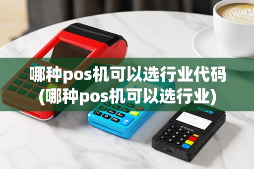 哪种pos机可以选行业代码(哪种pos机可以选行业)