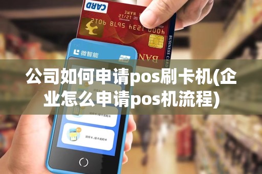 公司如何申请pos刷卡机(企业怎么申请pos机流程)