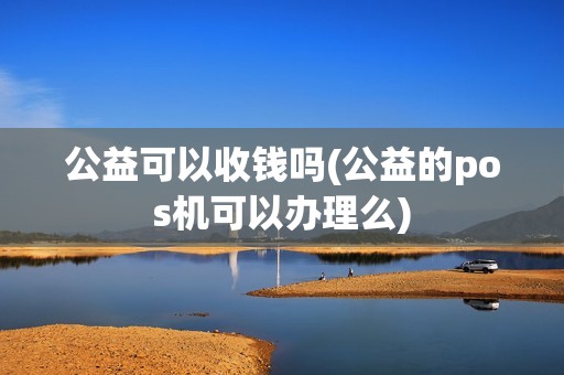 公益可以收钱吗(公益的pos机可以办理么)