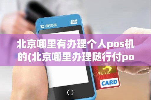 北京哪里有办理个人pos机的(北京哪里办理随行付pos机)