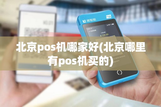 北京pos机哪家好(北京哪里有pos机买的)