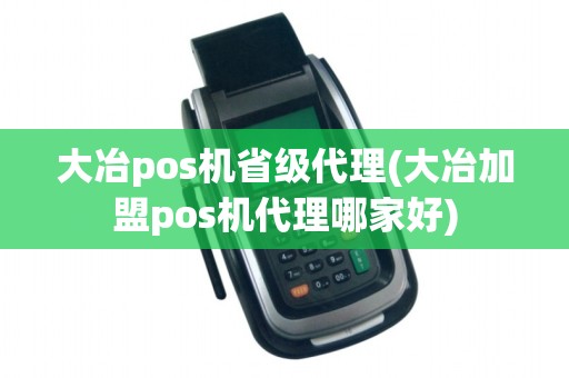 大冶pos机省级代理(大冶加盟pos机代理哪家好) 大冶pos机省级代理(大冶加盟pos机代理哪家好)