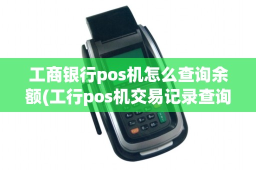 工商银行pos机怎么查询余额(工行pos机交易记录查询)