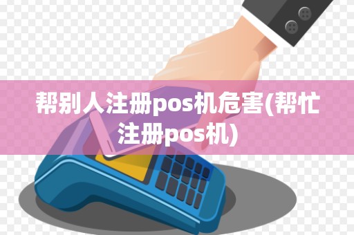 帮别人注册pos机危害(帮忙注册pos机)