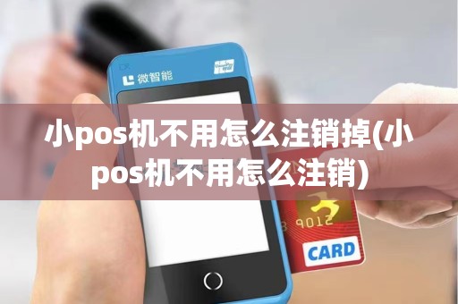 小pos机不用怎么注销掉(小pos机不用怎么注销)