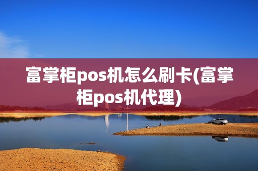 富掌柜pos机怎么刷卡(富掌柜pos机代理)