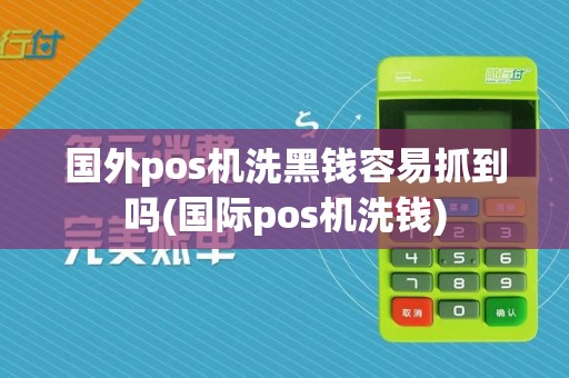国外pos机洗黑钱容易抓到吗(国际pos机洗钱)