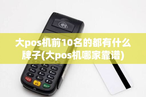 大pos机前10名的都有什么牌子(大pos机哪家靠谱)