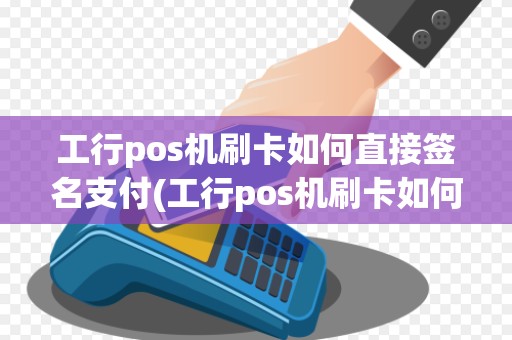 工行pos机刷卡如何直接签名支付(工行pos机刷卡如何直接签名)