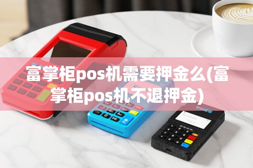 富掌柜pos机需要押金么(富掌柜pos机不退押金)
