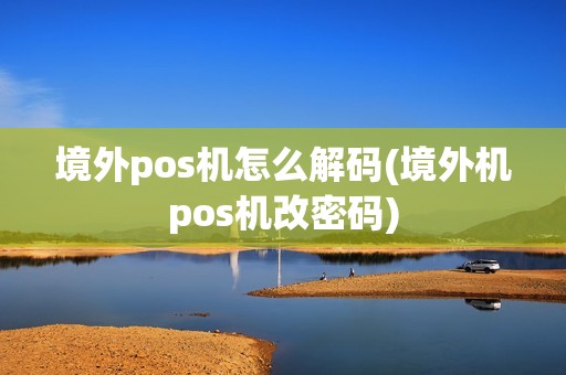 境外pos机怎么解码(境外机pos机改密码)